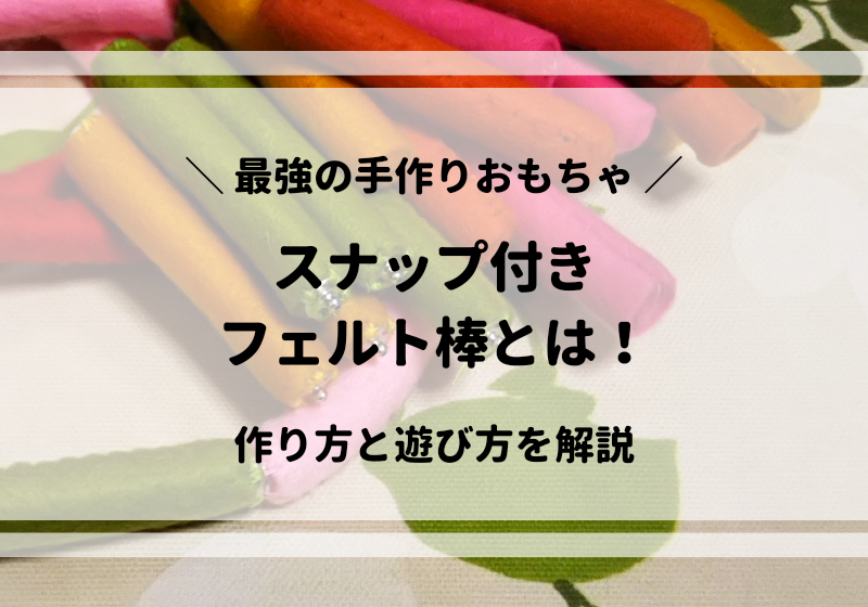 スナップ付きフェルト棒 は最強の手作りおもちゃ 作り方と遊び方を