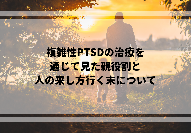 複雑性PTSDの治療を通じて見た親役割と人の来し方行く末について